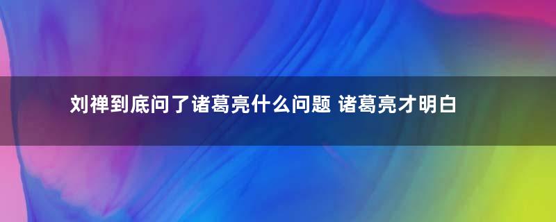 刘禅到底问了诸葛亮什么问题 诸葛亮才明白刘禅是在装傻